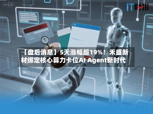 【盘后消息】5天涨幅超19%！禾盛新材绑定核心算力卡位AI Agent新时代-第3张图片