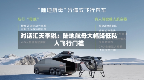 对话汇天李锐：陆地航母大幅降低私人飞行门槛-第2张图片