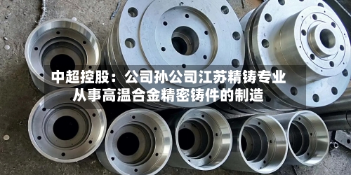 中超控股：公司孙公司江苏精铸专业从事高温合金精密铸件的制造-第2张图片