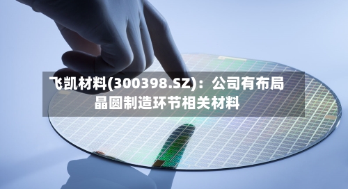 飞凯材料(300398.SZ)：公司有布局晶圆制造环节相关材料