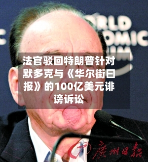 法官驳回特朗普针对默多克与《华尔街曰报》的100亿美元诽谤诉讼-第3张图片