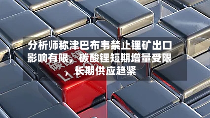 分析师称津巴布韦禁止锂矿出口影响有限	，碳酸锂短期增量受限，长期供应趋紧-第3张图片