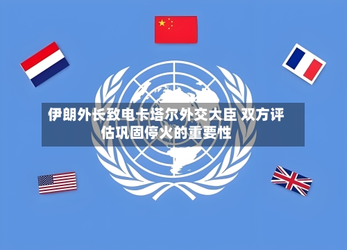 伊朗外长致电卡塔尔外交大臣 双方评估巩固停火的重要性-第2张图片