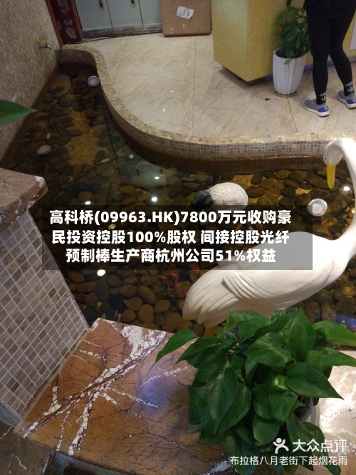 高科桥(09963.HK)7800万元收购豪民投资控股100%股权 间接控股光纤预制棒生产商杭州公司51%权益-第1张图片