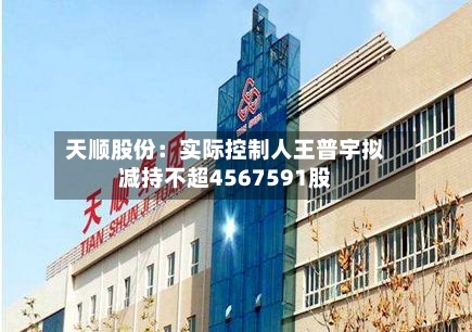 天顺股份：实际控制人王普宇拟减持不超4567591股