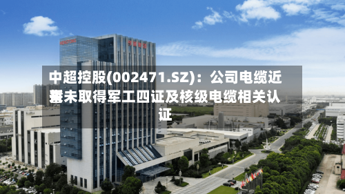 中超控股(002471.SZ)：公司电缆近来暂未取得军工四证及核级电缆相关认证