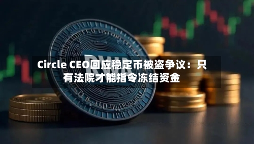Circle CEO回应稳定币被盗争议：只有法院才能指令冻结资金