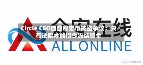 Circle CEO回应稳定币被盗争议:只有法院才能指令冻结资金-第2张图片