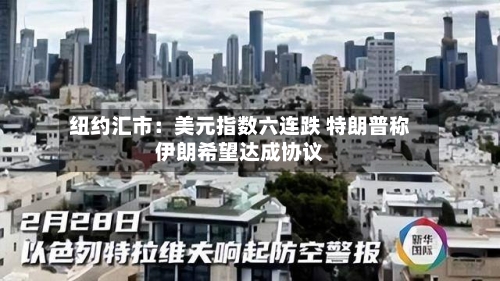 纽约汇市：美元指数六连跌 特朗普称伊朗希望达成协议-第2张图片