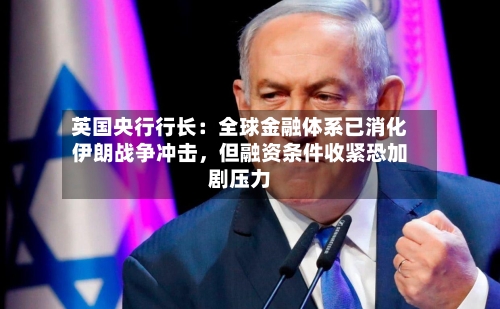 英国央行行长：全球金融体系已消化伊朗战争冲击，但融资条件收紧恐加剧压力-第2张图片