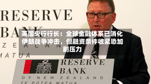 英国央行行长：全球金融体系已消化伊朗战争冲击，但融资条件收紧恐加剧压力