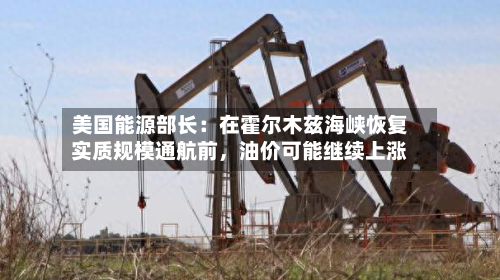 美国能源部长：在霍尔木兹海峡恢复实质规模通航前，油价可能继续上涨-第2张图片