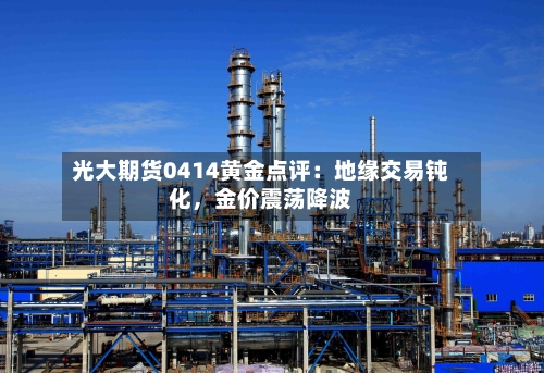 光大期货0414黄金点评：地缘交易钝化，金价震荡降波-第2张图片