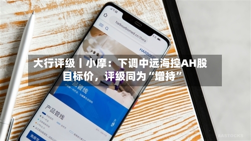 大行评级丨小摩：下调中远海控AH股目标价，评级同为“增持”-第1张图片
