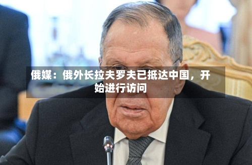 俄媒：俄外长拉夫罗夫已抵达中国，开始进行访问-第1张图片
