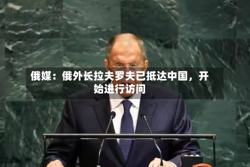 俄媒：俄外长拉夫罗夫已抵达中国	，开始进行访问-第2张图片