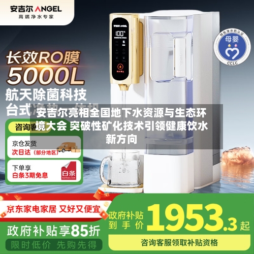 安吉尔亮相全国地下水资源与生态环境大会 突破性矿化技术引领健康饮水新方向-第1张图片