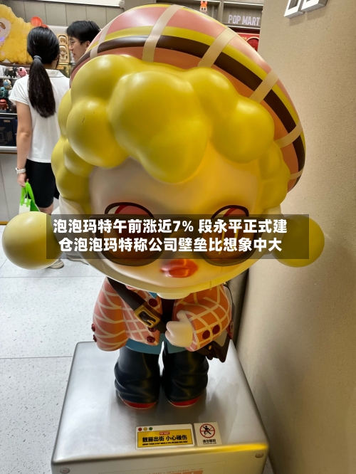 泡泡玛特午前涨近7% 段永平正式建仓泡泡玛特称公司壁垒比想象中大-第1张图片