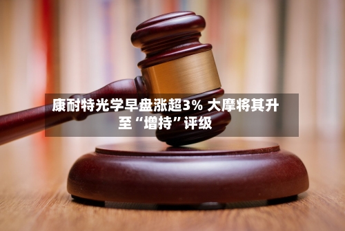 康耐特光学早盘涨超3% 大摩将其升至“增持	”评级-第3张图片