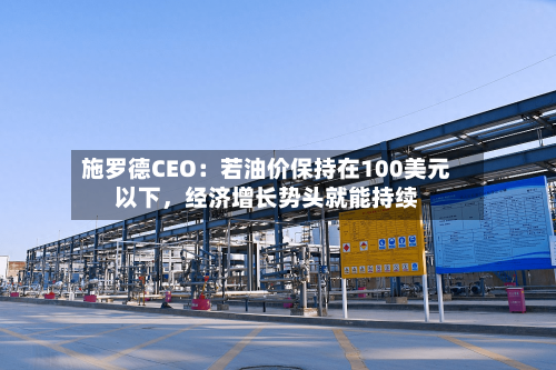 施罗德CEO：若油价保持在100美元以下，经济增长势头就能持续-第3张图片
