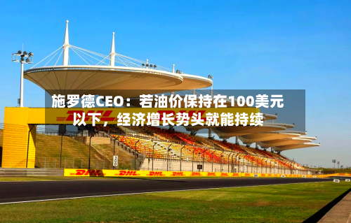 施罗德CEO：若油价保持在100美元以下，经济增长势头就能持续-第2张图片