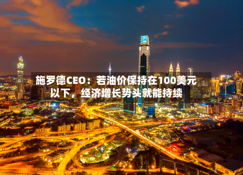 施罗德CEO：若油价保持在100美元以下，经济增长势头就能持续-第1张图片