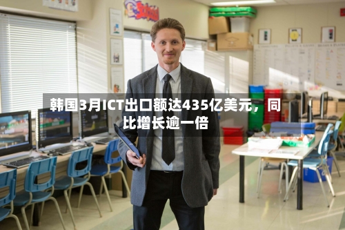 韩国3月ICT出口额达435亿美元，同比增长逾一倍-第1张图片