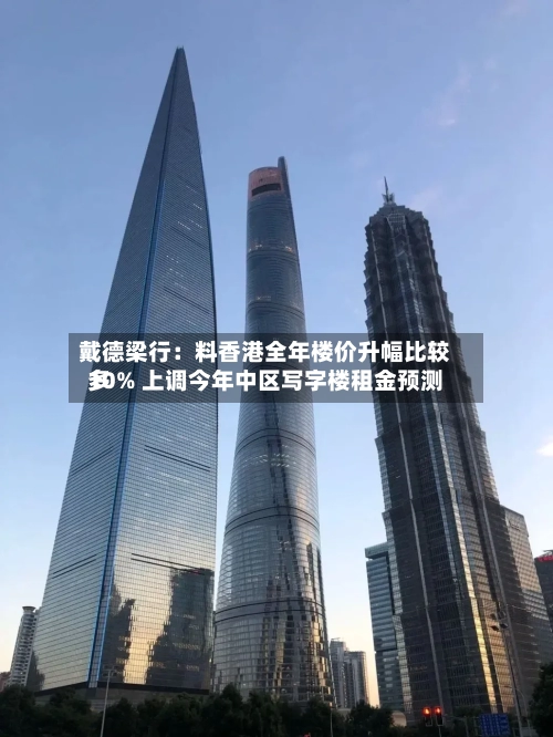 戴德梁行：料香港全年楼价升幅比较多10% 上调今年中区写字楼租金预测-第1张图片