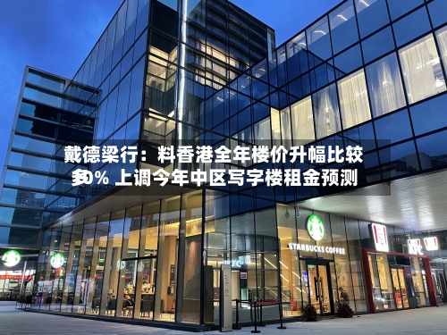 戴德梁行：料香港全年楼价升幅比较多10% 上调今年中区写字楼租金预测-第2张图片