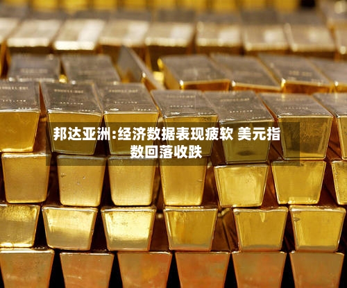 邦达亚洲:经济数据表现疲软 美元指数回落收跌-第1张图片