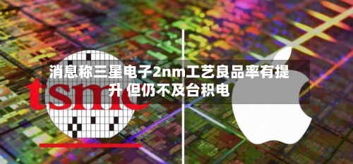 消息称三星电子2nm工艺良品率有提升 但仍不及台积电-第1张图片