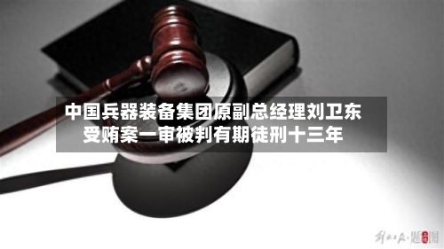 中国兵器装备集团原副总经理刘卫东受贿案一审被判有期徒刑十三年-第3张图片