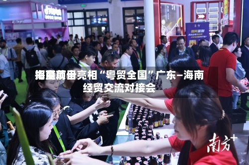 海垦前十招商项目亮相“粤贸全国	”广东—海南经贸交流对接会-第2张图片