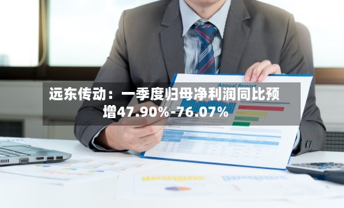 远东传动：一季度归母净利润同比预增47.90%-76.07%-第1张图片