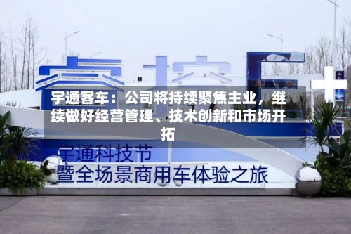 宇通客车：公司将持续聚焦主业	，继续做好经营管理、技术创新和市场开拓-第1张图片
