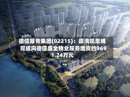 德信服务集团(02215)：德清凯思博完成向德信盛全物业服务增资约9691.24万元-第1张图片