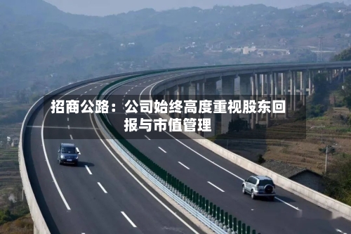 招商公路：公司始终高度重视股东回报与市值管理-第1张图片