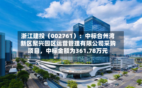 浙江建投（002761）：中标台州湾新区聚兴园区运营管理有限公司采购项目，中标金额为361.78万元-第2张图片