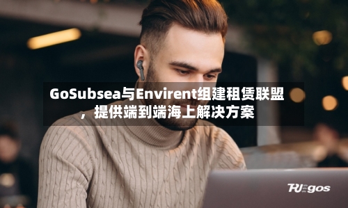 GoSubsea与Envirent组建租赁联盟，提供端到端海上解决方案-第2张图片