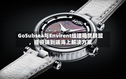 GoSubsea与Envirent组建租赁联盟	，提供端到端海上解决方案-第3张图片