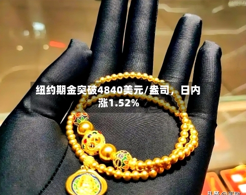 纽约期金突破4840美元/盎司，日内涨1.52%-第1张图片