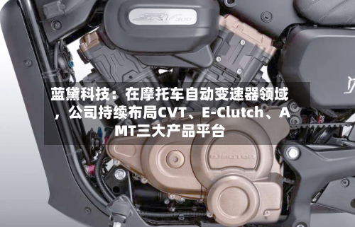蓝黛科技：在摩托车自动变速器领域，公司持续布局CVT、E-Clutch、AMT三大产品平台-第1张图片