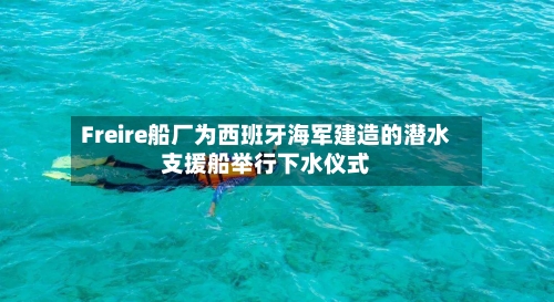 Freire船厂为西班牙海军建造的潜水支援船举行下水仪式-第2张图片