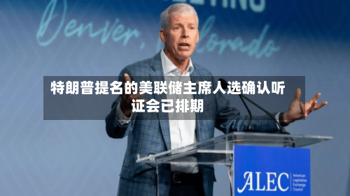 特朗普提名的美联储主席人选确认听证会已排期-第1张图片