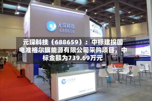元琛科技（688659）：中标建投国电准格尔旗能源有限公司采购项目	，中标金额为739.69万元-第3张图片