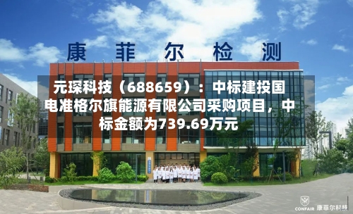 元琛科技（688659）：中标建投国电准格尔旗能源有限公司采购项目，中标金额为739.69万元-第1张图片