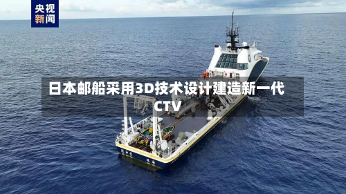 日本邮船采用3D技术设计建造新一代CTV-第1张图片