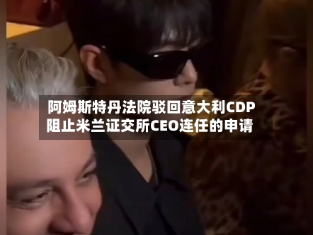 阿姆斯特丹法院驳回意大利CDP阻止米兰证交所CEO连任的申请-第2张图片