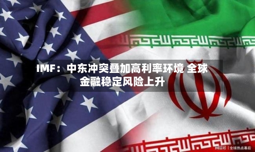 IMF：中东冲突叠加高利率环境 全球金融稳定风险上升-第1张图片
