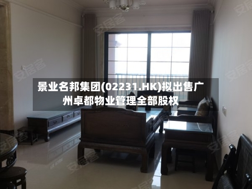 景业名邦集团(02231.HK)拟出售广州卓都物业管理全部股权-第1张图片